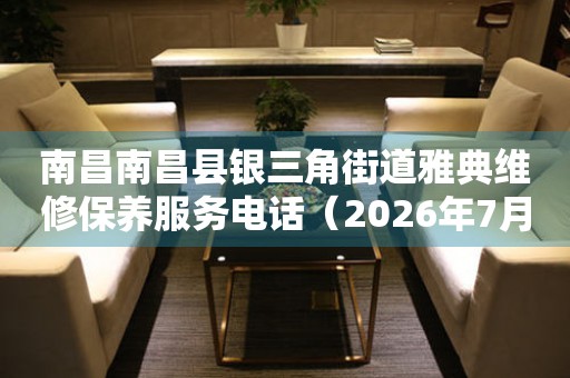 南昌南昌县银三角街道雅典维修保养服务电话（2026年7月最新）