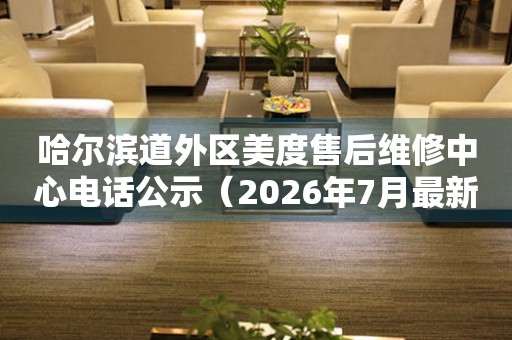 哈尔滨道外区美度售后维修中心电话公示（2026年7月最新）