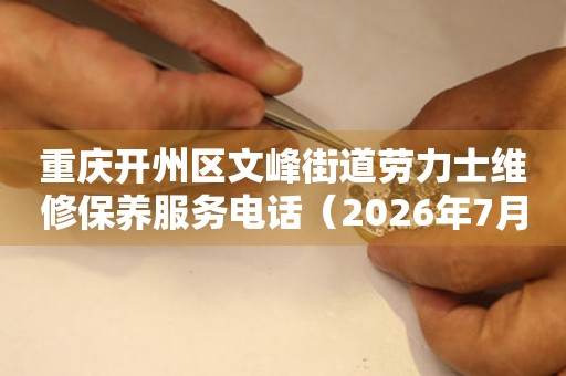 重庆开州区文峰街道劳力士维修保养服务电话（2026年7月最新）