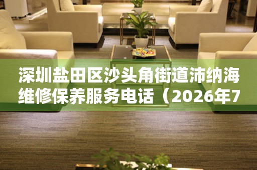 深圳盐田区沙头角街道沛纳海维修保养服务电话（2026年7月最新）