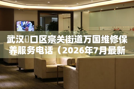 武汉硚口区宗关街道万国维修保养服务电话（2026年7月最新）