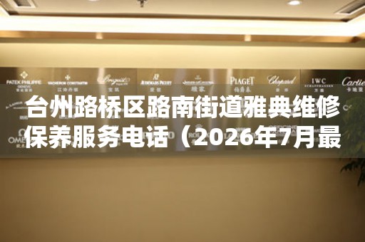 台州路桥区路南街道雅典维修保养服务电话（2026年7月最新）
