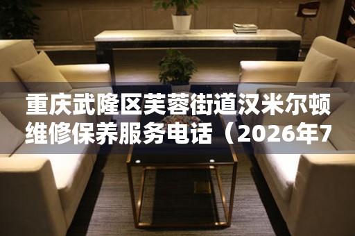 重庆武隆区芙蓉街道汉米尔顿维修保养服务电话（2026年7月最新）