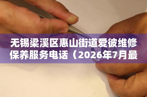 无锡梁溪区惠山街道爱彼维修保养服务电话（2026年7月最新）