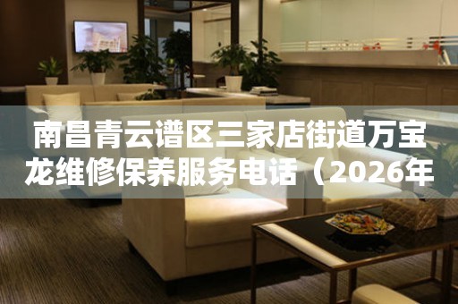 南昌青云谱区三家店街道万宝龙维修保养服务电话（2026年7月最新）