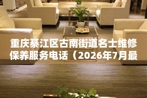 重庆綦江区古南街道名士维修保养服务电话（2026年7月最新）