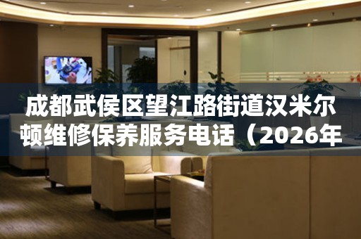 成都武侯区望江路街道汉米尔顿维修保养服务电话（2026年7月最新）
