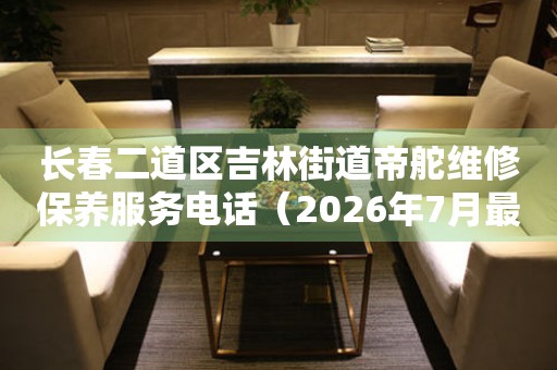 长春二道区吉林街道帝舵维修保养服务电话（2026年7月最新）