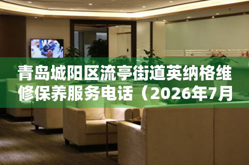 青岛城阳区流亭街道英纳格维修保养服务电话（2026年7月最新）
