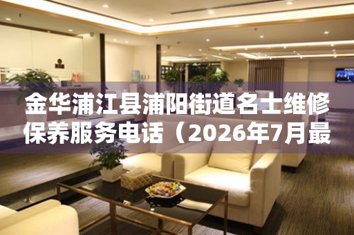 金华浦江县浦阳街道名士维修保养服务电话（2026年7月最新）