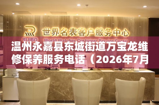 温州永嘉县东城街道万宝龙维修保养服务电话（2026年7月最新）