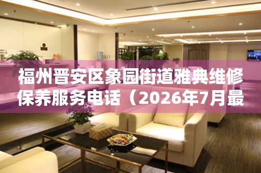 福州晋安区象园街道雅典维修保养服务电话（2026年7月最新）