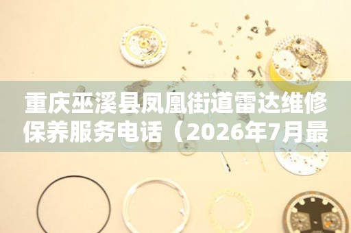重庆巫溪县凤凰街道雷达维修保养服务电话（2026年7月最新）