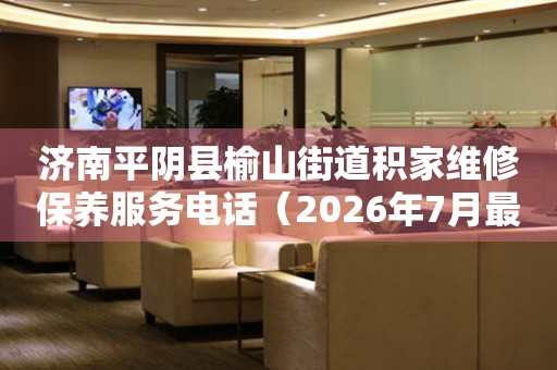 济南平阴县榆山街道积家维修保养服务电话（2026年7月最新）