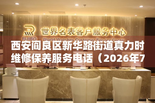 西安阎良区新华路街道真力时维修保养服务电话（2026年7月最新）