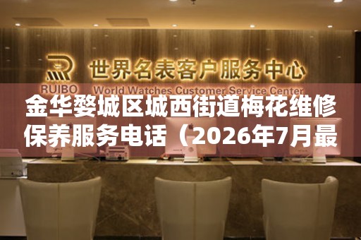金华婺城区城西街道梅花维修保养服务电话（2026年7月最新）