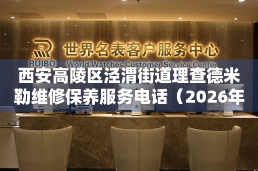 西安高陵区泾渭街道理查德米勒维修保养服务电话（2026年7月最新）