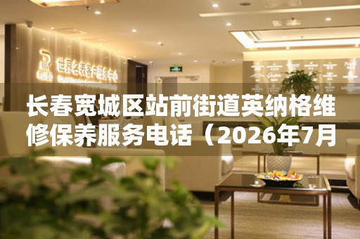长春宽城区站前街道英纳格维修保养服务电话（2026年7月最新）