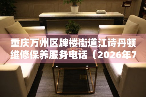 重庆万州区牌楼街道江诗丹顿维修保养服务电话（2026年7月最新）