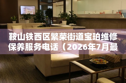 鞍山铁西区繁荣街道宝珀维修保养服务电话（2026年7月最新）