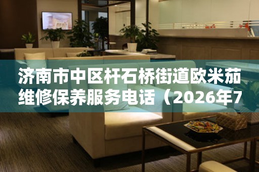 济南市中区杆石桥街道欧米茄维修保养服务电话（2026年7月最新）