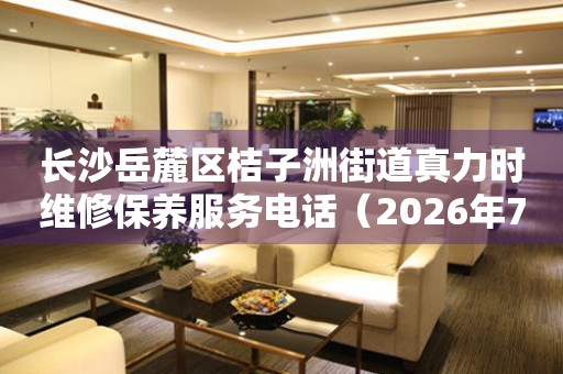 长沙岳麓区桔子洲街道真力时维修保养服务电话（2026年7月最新）