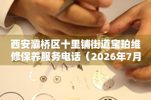 西安灞桥区十里铺街道宝珀维修保养服务电话（2026年7月最新）