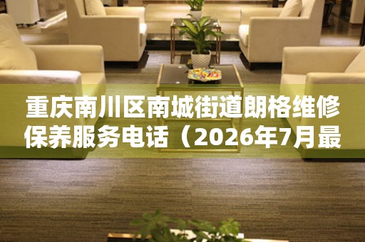 重庆南川区南城街道朗格维修保养服务电话（2026年7月最新）