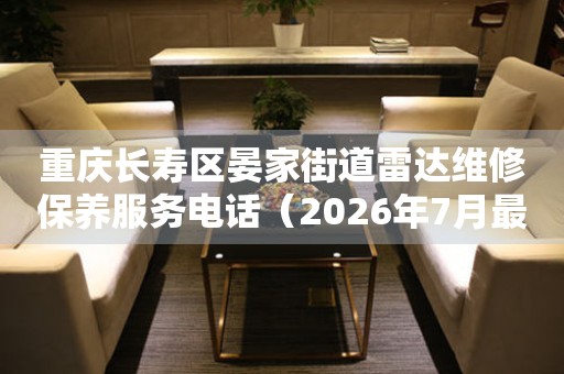 重庆长寿区晏家街道雷达维修保养服务电话（2026年7月最新）