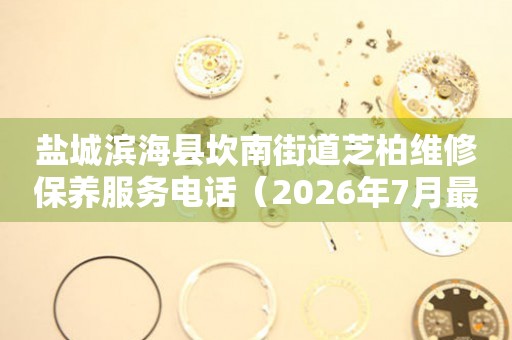盐城滨海县坎南街道芝柏维修保养服务电话（2026年7月最新）