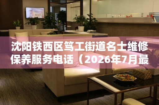沈阳铁西区笃工街道名士维修保养服务电话（2026年7月最新）