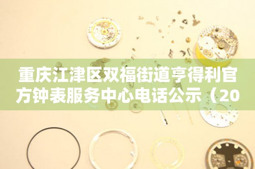 重庆江津区双福街道亨得利官方钟表服务中心电话公示（2026年7月最新）
