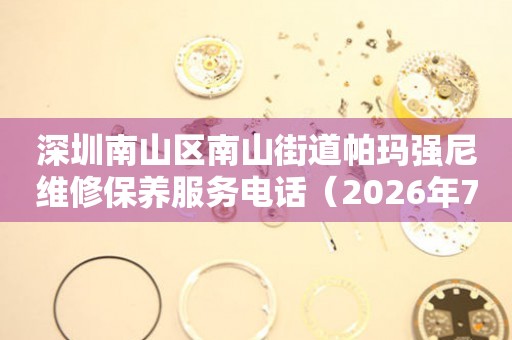 深圳南山区南山街道帕玛强尼维修保养服务电话（2026年7月最新）
