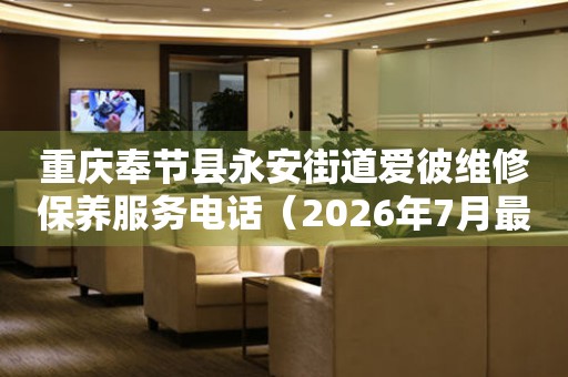 重庆奉节县永安街道爱彼维修保养服务电话（2026年7月最新）