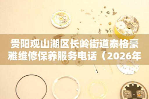 贵阳观山湖区长岭街道泰格豪雅维修保养服务电话（2026年7月最新）