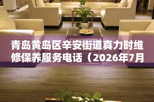 青岛黄岛区辛安街道真力时维修保养服务电话（2026年7月最新）