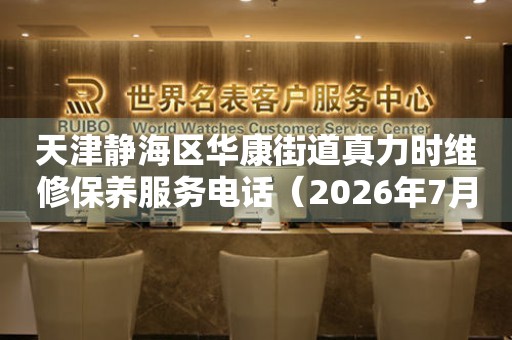 天津静海区华康街道真力时维修保养服务电话（2026年7月最新）
