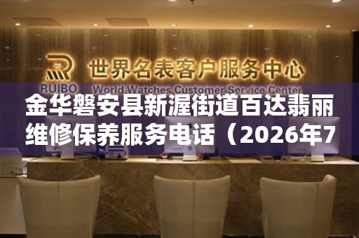金华磐安县新渥街道百达翡丽维修保养服务电话（2026年7月最新）