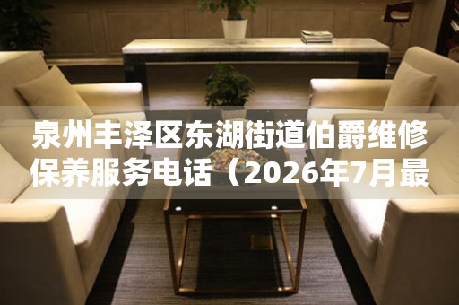 泉州丰泽区东湖街道伯爵维修保养服务电话（2026年7月最新）