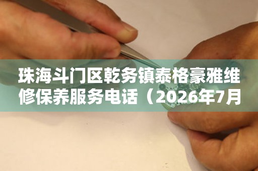 珠海斗门区乾务镇泰格豪雅维修保养服务电话（2026年7月最新）