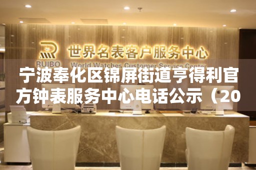 宁波奉化区锦屏街道亨得利官方钟表服务中心电话公示（2026年7月最新）