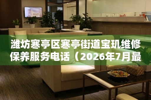 潍坊寒亭区寒亭街道宝玑维修保养服务电话（2026年7月最新）