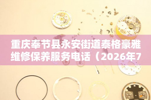 重庆奉节县永安街道泰格豪雅维修保养服务电话（2026年7月最新）