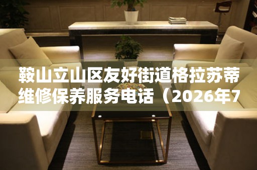 鞍山立山区友好街道格拉苏蒂维修保养服务电话（2026年7月最新）