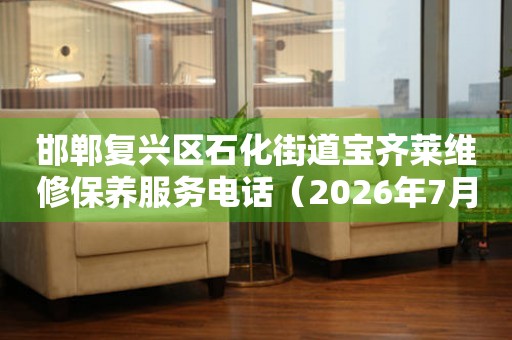 邯郸复兴区石化街道宝齐莱维修保养服务电话（2026年7月最新）
