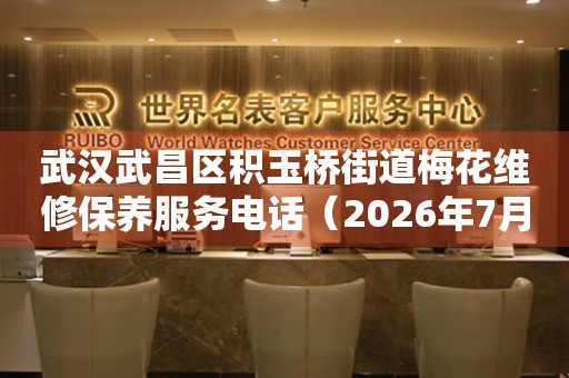 武汉武昌区积玉桥街道梅花维修保养服务电话（2026年7月最新）