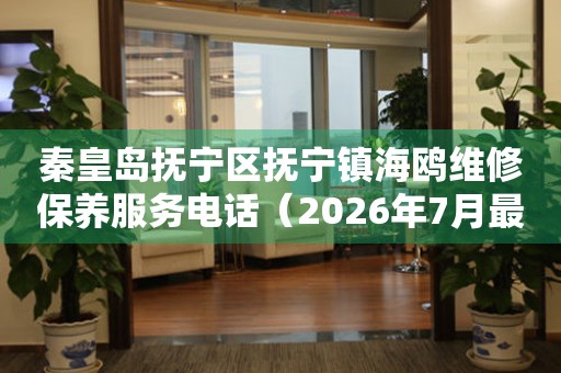 秦皇岛抚宁区抚宁镇海鸥维修保养服务电话（2026年7月最新）