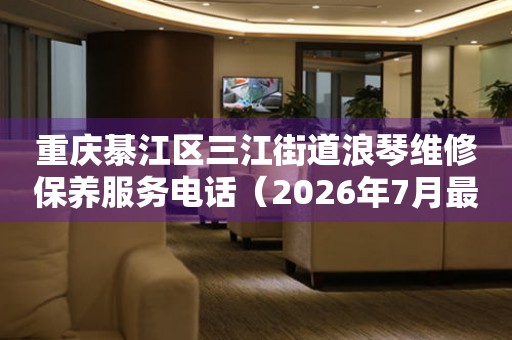重庆綦江区三江街道浪琴维修保养服务电话（2026年7月最新）