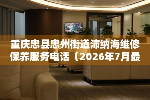 重庆忠县忠州街道沛纳海维修保养服务电话（2026年7月最新）