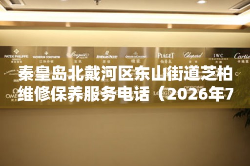 秦皇岛北戴河区东山街道芝柏维修保养服务电话（2026年7月最新）